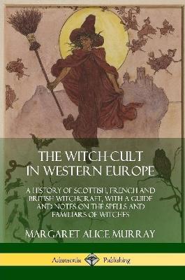 The Witch-cult in Western Europe: A History of Scottish, French and British Witchcraft, with A Guide and Notes on the Spells and Familiars of Witches - Margaret Alice Murray - cover