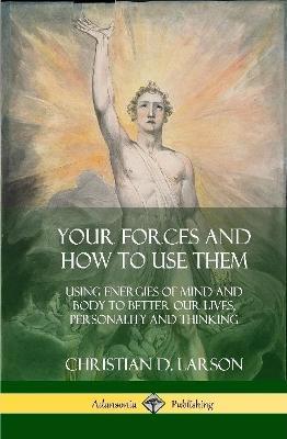 Your Forces and How to Use Them: Using Energies of Mind and Body to Better Our Lives, Personality and Thinking (Hardcover) - Christian D Larson - cover