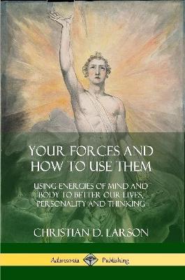 Your Forces and How to Use Them: Using Energies of Mind and Body to Better Our Lives, Personality and Thinking - Christian D Larson - cover