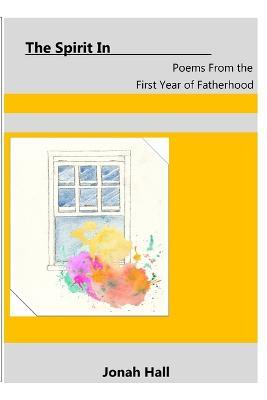 The Spirit In: Poems From the First Year of Fatherhood - Jonah Hall - cover