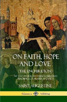 On Faith, Hope and Love (The Enchiridion): The Early Church Father's Christian Teachings on Prayer and Piety (Hardcover) - Saint Augustine,J F Shaw - cover