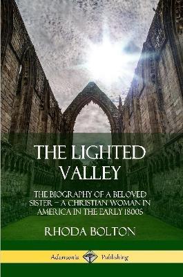 The Lighted Valley: The Biography of a Beloved Sister, A Christian Woman in America in the Early 1800s - Rhoda Bolton,William Jay - cover