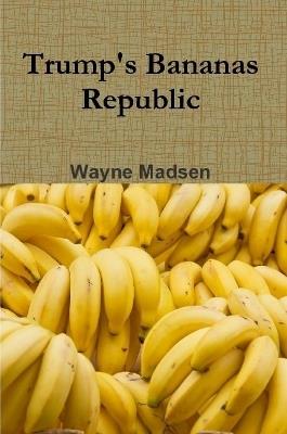 Trump's Bananas Republic - Wayne Madsen - cover