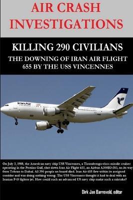 Air Crash Investigations - Killing 290 Civilians - The Downing of Iran Air Flight 655 by the USS Vincennes - Dirk Barreveld - cover