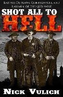 Shot All to Hell: Bad Ass Outlaws, Gunfighters, and Lawmen of the Old West