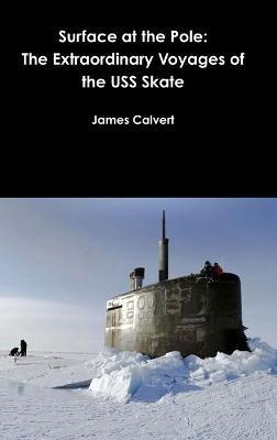 Surface at the Pole: The Extraordinary Voyages of the USS Skate - James Calvert - cover