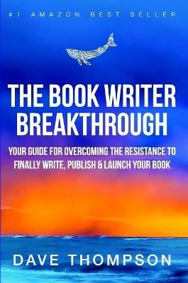 The Book Writer Breakthrough - Your Guide For Overcoming The Resistance To Finally Write, Publish & Launch Your Book (paperback) - Dave Thompson - cover