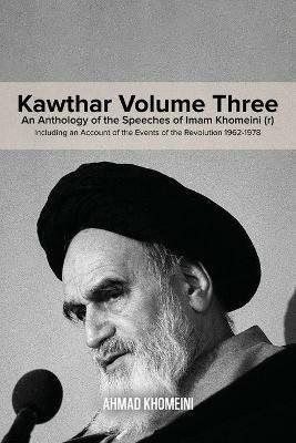 Kawthar Volume Three: An Anthology of the Speeches of Imam Khomeini (r) Including an Account of the Events of the Revolution 1962-1978 - Ruhollah Khomeini - cover