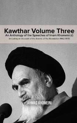 Kawthar Volume Three: An Anthology of the Speeches of Imam Khomeini (r) Including an Account of the Events of the Revolution 1962-1978 - Ruhollah Khomeini - cover