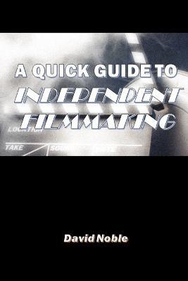 A Quick Guide to Independent Filmmaking - David Noble - cover
