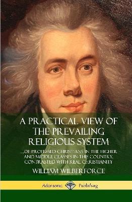 A Practical View of the Prevailing Religious System: ...of Professed Christians in the Higher and Middle Classes in this Country, Contrasted with Real Christianity (Hardcover) - William Wilberforce - cover