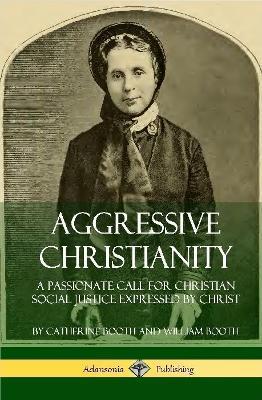 Aggressive Christianity: A Passionate Call for Christian Social Justice Expressed by Christ (Hardcover) - Catherine Booth,William Booth - cover