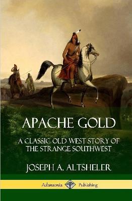 Apache Gold: A Classic Old West Story of The Strange Southwest (Hardcover) - Joseph A. Altsheler - cover