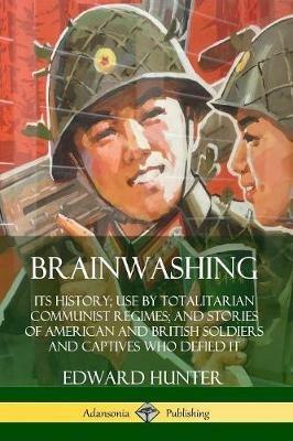 Brainwashing: Its History; Use by Totalitarian Communist Regimes; and Stories of American and British Soldiers and Captives Who Defied It - Edward Hunter - cover