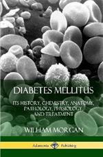 Diabetes Mellitus: Its History, Chemistry, Anatomy, Pathology, Physiology, and Treatment (Hardcover)