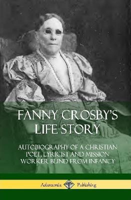 Fanny Crosby's Life Story: Autobiography of a Christian Poet, Lyricist and Mission Worker Blind from Infancy (Hardcover) - Fanny Crosby - cover
