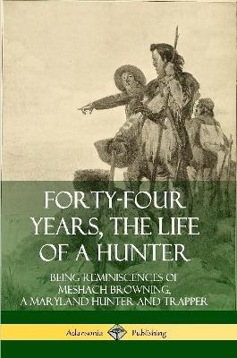 Forty-Four Years, the Life of a Hunter: Being Reminiscences of Meshach Browning, a Maryland Hunter and Trapper - Meshach Browning - cover