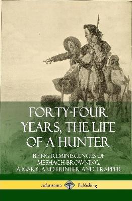 Forty-Four Years, the Life of a Hunter: Being Reminiscences of Meshach Browning, a Maryland Hunter and Trapper (Hardcover) - Meshach Browning - cover