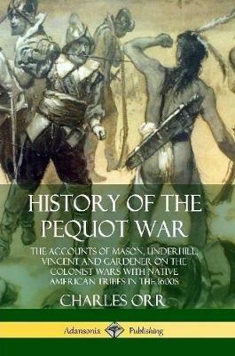 History of the Pequot War: The Accounts of Mason, Underhill, Vincent and Gardener on the Colonist Wars with Native American Tribes in the 1600s - Charles Orr - cover
