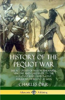 History of the Pequot War: The Accounts of Mason, Underhill, Vincent and Gardener on the Colonist Wars with Native American Tribes in the 1600s (Hardcover) - Charles Orr - cover