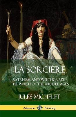 La Sorciere: Satanism and Witchcraft - The Witch of the Middle Ages (Hardcover) - Jules Michelet,Lionel J. Trotter - cover