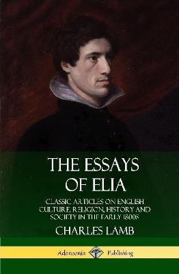 The Essays of Elia: Classic Articles on English Culture, Religion, History and Society in the early 1800s (Hardcover) - Charles Lamb - cover