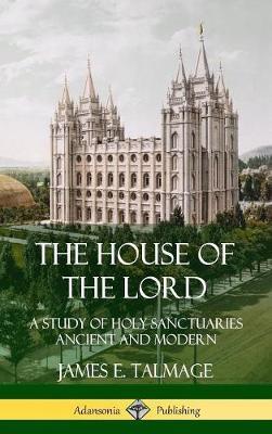 The House of the Lord: A Study of Holy Sanctuaries Ancient and Modern (Hardcover) - James E. Talmage - cover