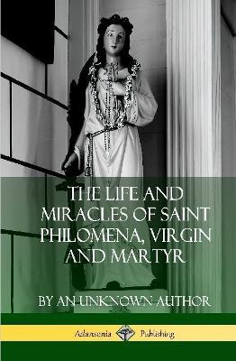 The Life and Miracles of Saint Philomena, Virgin and Martyr (Hardcover) - An Unknown Author - cover