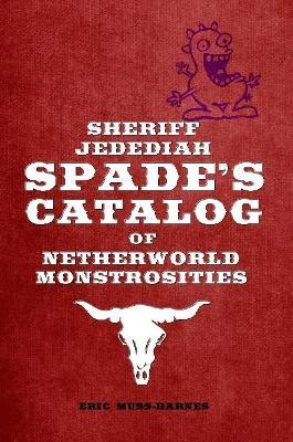 Sheriff Jedediah Spade's Catalog of Netherworld Monstrosities - Eric Muss-Barnes - cover