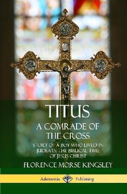 Titus: A Comrade of the Cross; Story of a Boy Who Lived in Judea in the Biblical Time of Jesus Christ (Hardcover) - Florence Morse Kingsley - cover