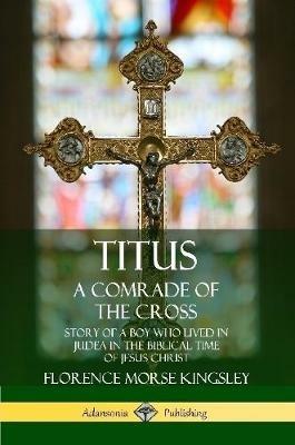 Titus: A Comrade of the Cross; Story of a Boy Who Lived in Judea in the Biblical Time of Jesus Christ - Florence Morse Kingsley - cover