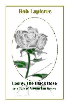 Ebony: The Black Rose or a Tale of Antwan Lan Gomye - Bob Lapierre - cover