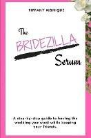 The Bridezilla Serum - A Step By Step Guide to Having the Wedding You Want While Keeping Your Friends.