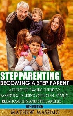 Stepparenting: Becoming A Stepparent: A Blended Family Guide to: Parenting, Raising Children, Family Relationships and Step Families - Mathew Massimo - cover