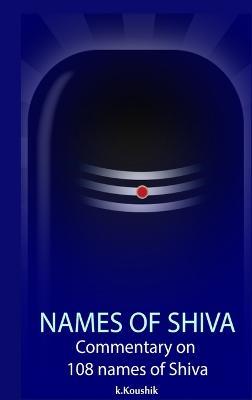 The Names Of Shiva: Commentary on 108 Names of Shiva From Shiva Rahasya Khanda Based on Shiva Tatva Rahasya Of Neelakanta Deekshita - Koushik K - cover