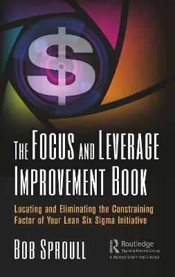 The Focus and Leverage Improvement Book: Locating and Eliminating the Constraining Factor of Your Lean Six Sigma Initiative - Bob Sproull - cover