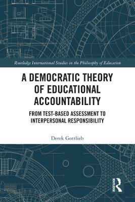 A Democratic Theory of Educational Accountability: From Test-Based Assessment to Interpersonal Responsibility - Derek Gottlieb - cover