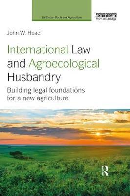 International Law and Agroecological Husbandry: Building legal foundations for a new agriculture - John W. Head - cover