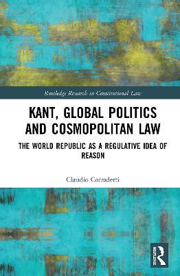 Kant, Global Politics and Cosmopolitan Law: The World Republic as a Regulative Idea of Reason - Claudio Corradetti - cover