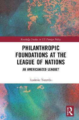 Philanthropic Foundations at the League of Nations: An Americanized League? - Ludovic Tournès - cover