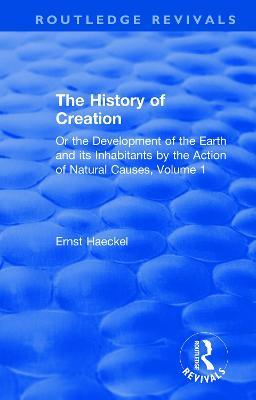 The History of Creation: Or the Development of the Earth and its Inhabitants by the Action of Natural Causes, Volume 1 - Ernst Haeckel - cover