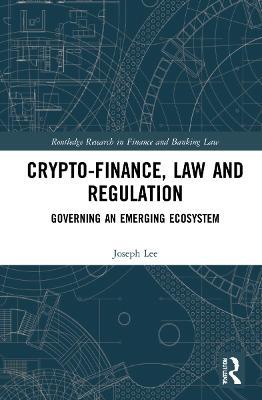 Crypto-Finance, Law and Regulation: Governing an Emerging Ecosystem - Joseph Lee - cover