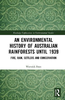 An Environmental History of Australian Rainforests until 1939: Fire, Rain, Settlers and Conservation - Warwick Frost - cover
