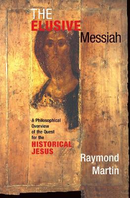 The Elusive Messiah: A Philosophical Overview Of The Quest For The Historical Jesus - Raymond Martin - cover