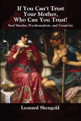 If You Can't Trust Your Mother, Whom Can You Trust?: Soul Murder, Psychoanalysis and Creativity - Leonard Shengold - cover