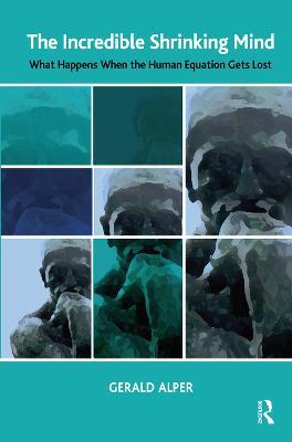 The Incredible Shrinking Mind: What Happens When The Human Equation Gets Lost - Gerald Alper - cover