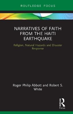 Narratives of Faith from the Haiti Earthquake: Religion, Natural Hazards and Disaster Response - Roger Philip Abbott,Robert S. White - cover
