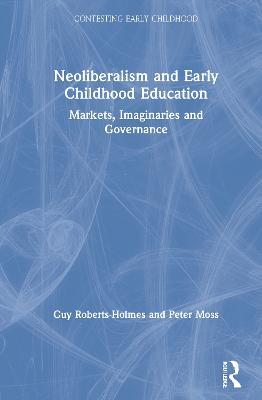 Neoliberalism and Early Childhood Education: Markets, Imaginaries and Governance - Guy Roberts-Holmes,Peter Moss - cover