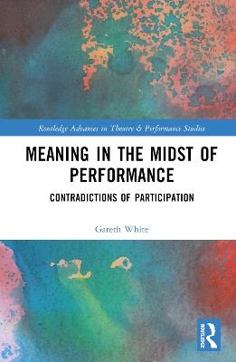 Meaning in the Midst of Performance: Contradictions of Participation - Gareth White - cover