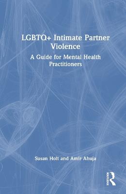 LGBTQ+ Intimate Partner Violence: A Guide for Mental Health Practitioners - Susan Holt,Amir Ahuja - cover